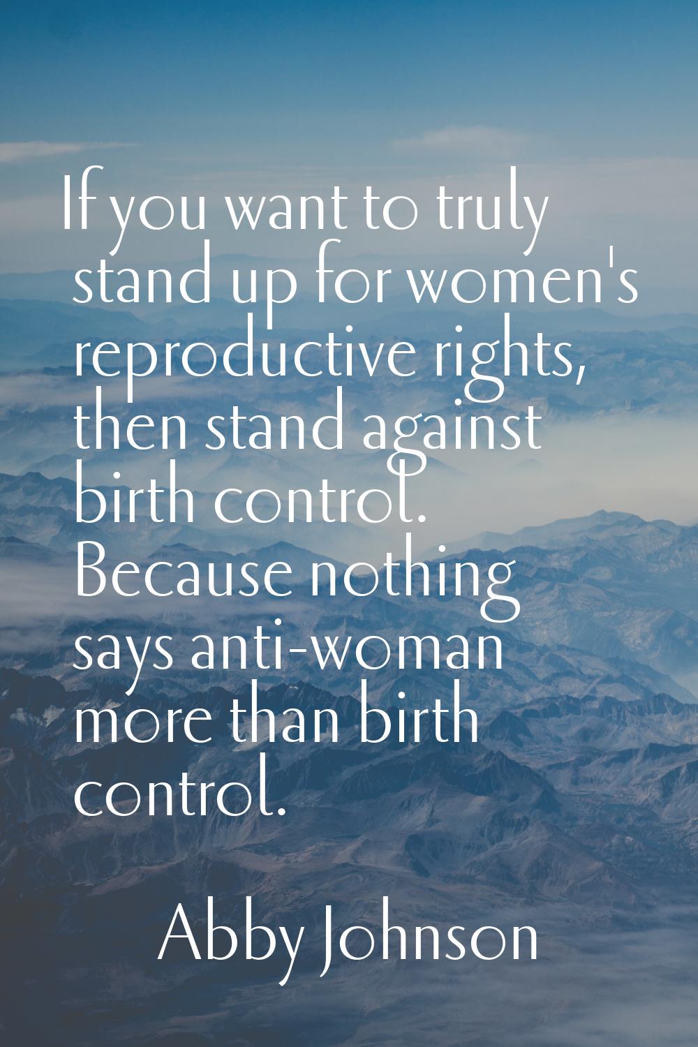 If you want to truly stand up for women's reproductive rights, then stand against birth control. Be