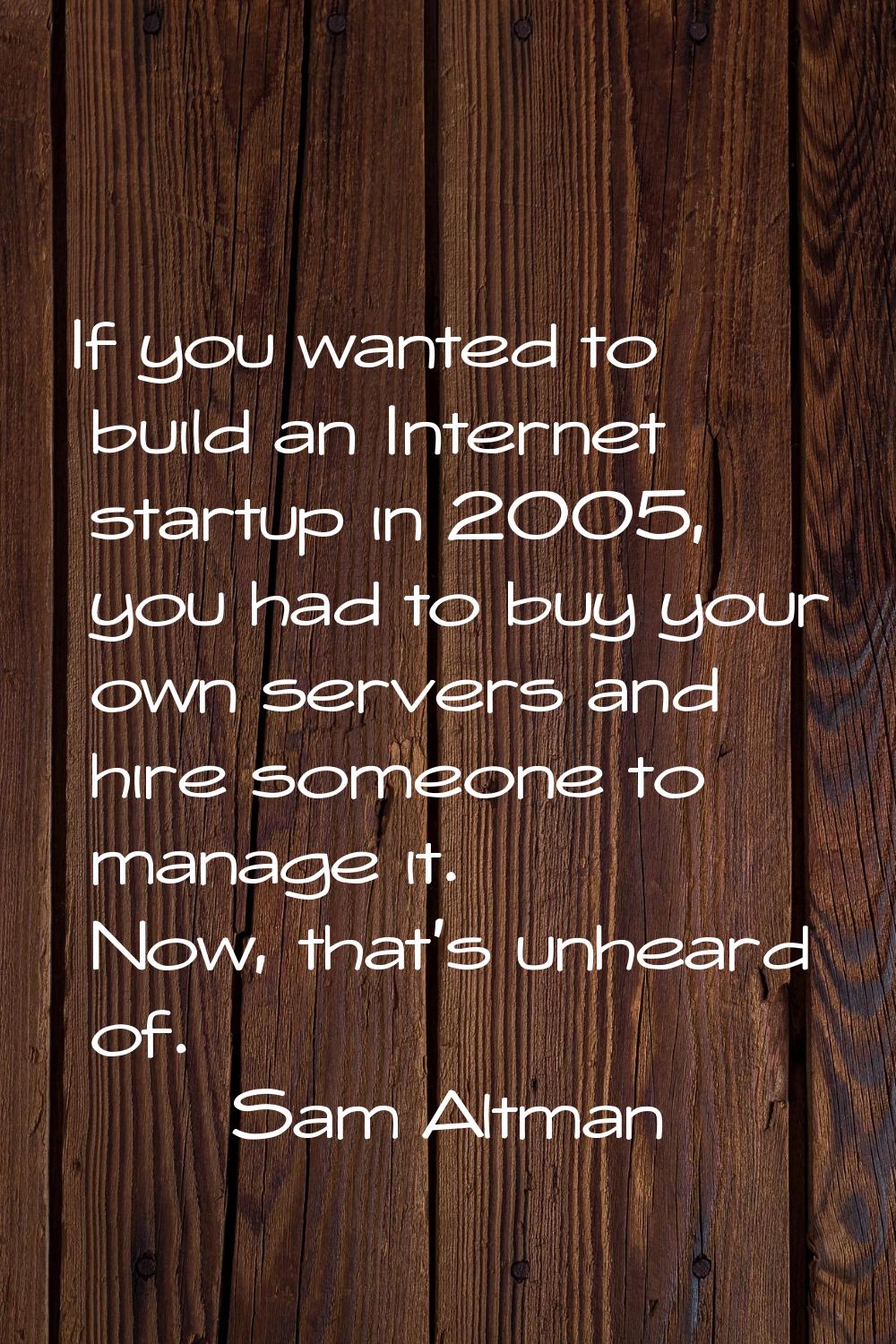 If you wanted to build an Internet startup in 2005, you had to buy your own servers and hire someon