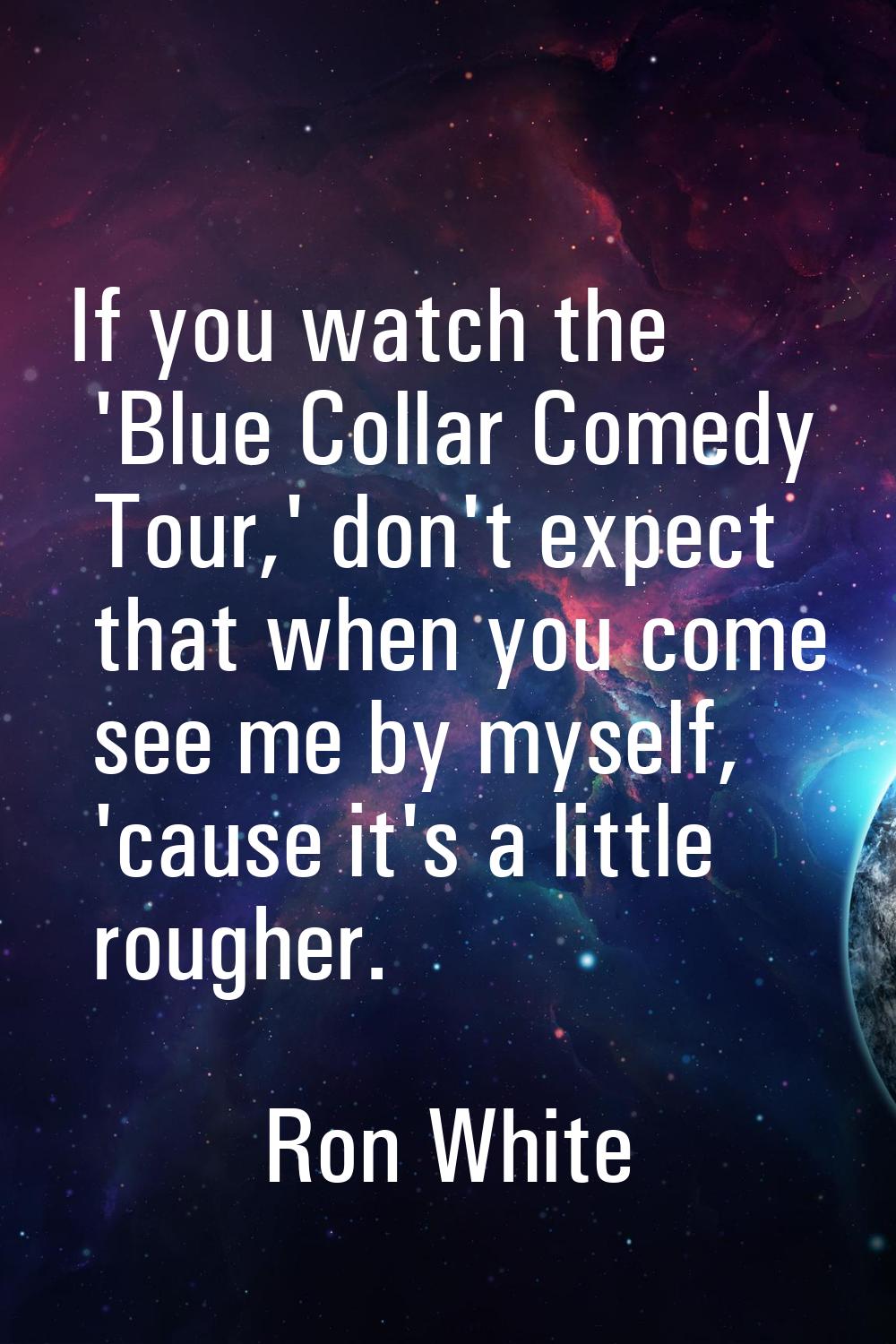 If you watch the 'Blue Collar Comedy Tour,' don't expect that when you come see me by myself, 'caus
