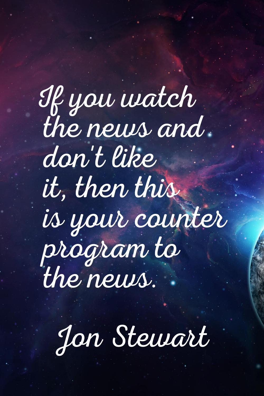 If you watch the news and don't like it, then this is your counter program to the news.