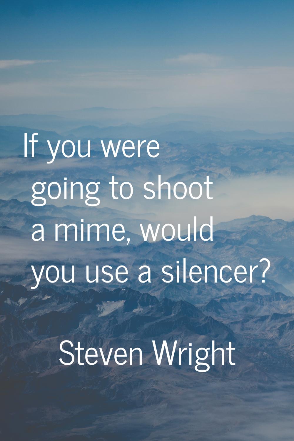If you were going to shoot a mime, would you use a silencer?