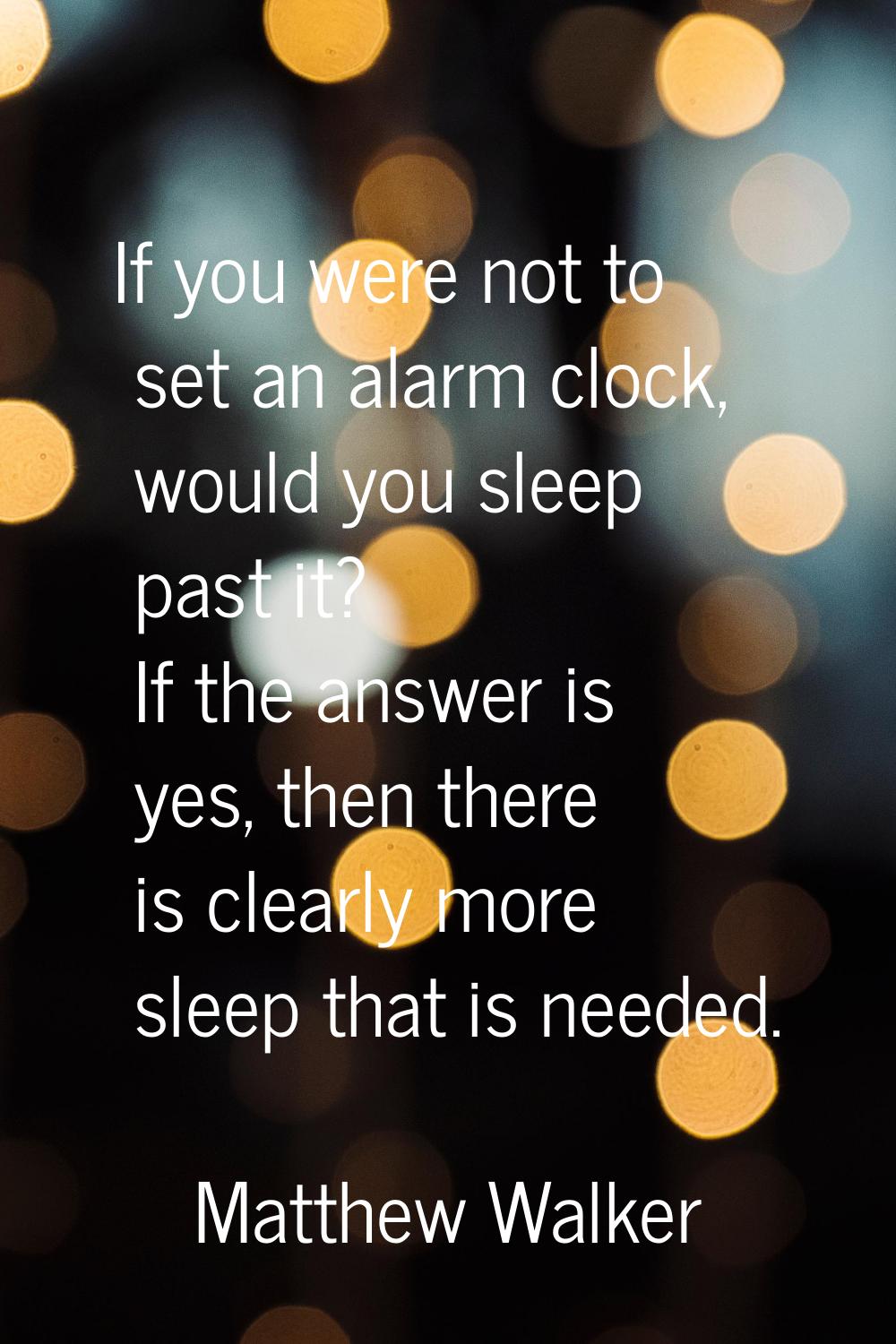 If you were not to set an alarm clock, would you sleep past it? If the answer is yes, then there is