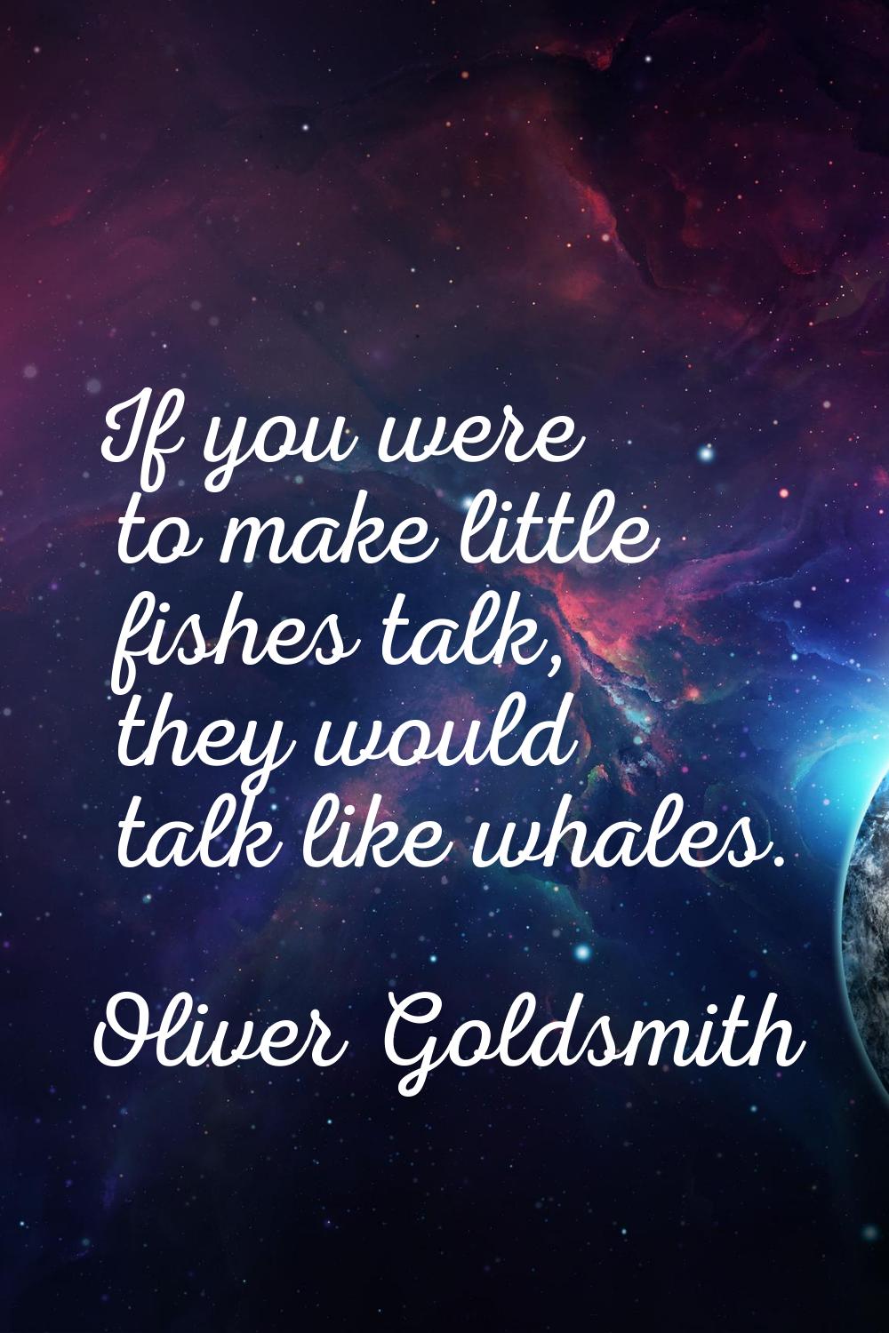 If you were to make little fishes talk, they would talk like whales.