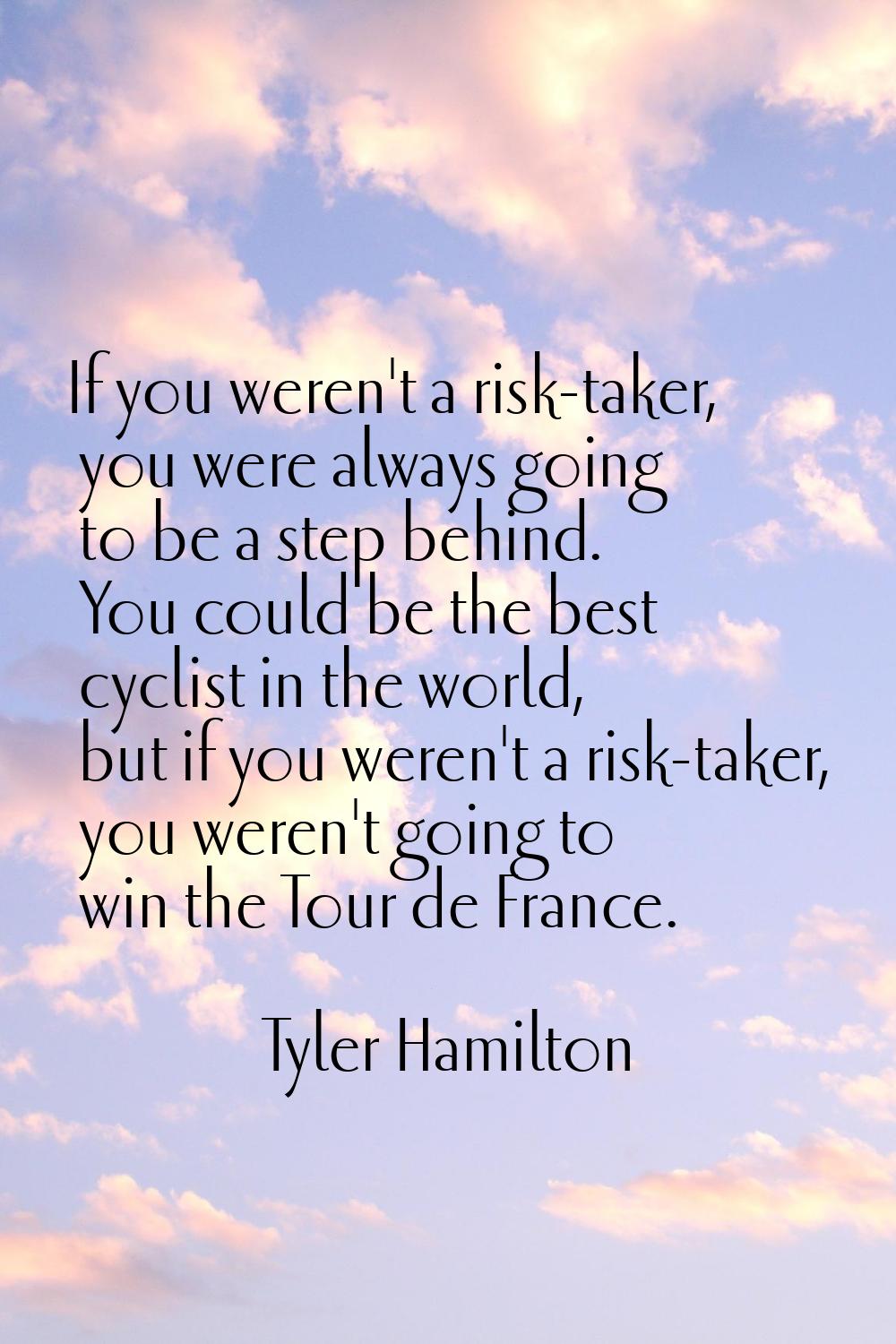 If you weren't a risk-taker, you were always going to be a step behind. You could be the best cycli