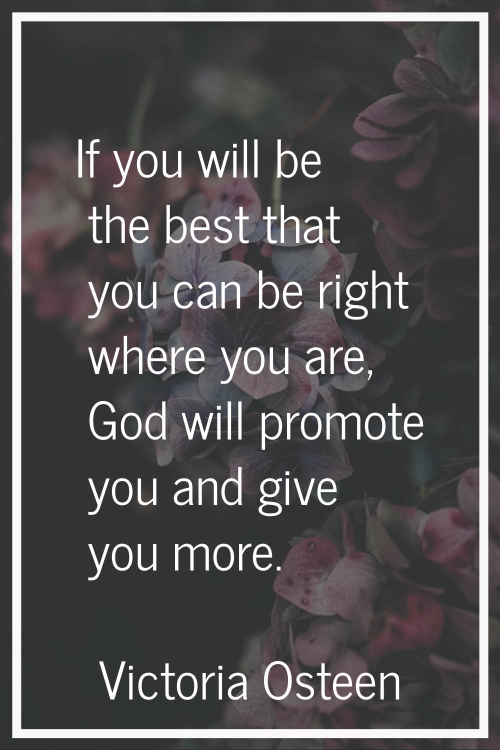 If you will be the best that you can be right where you are, God will promote you and give you more