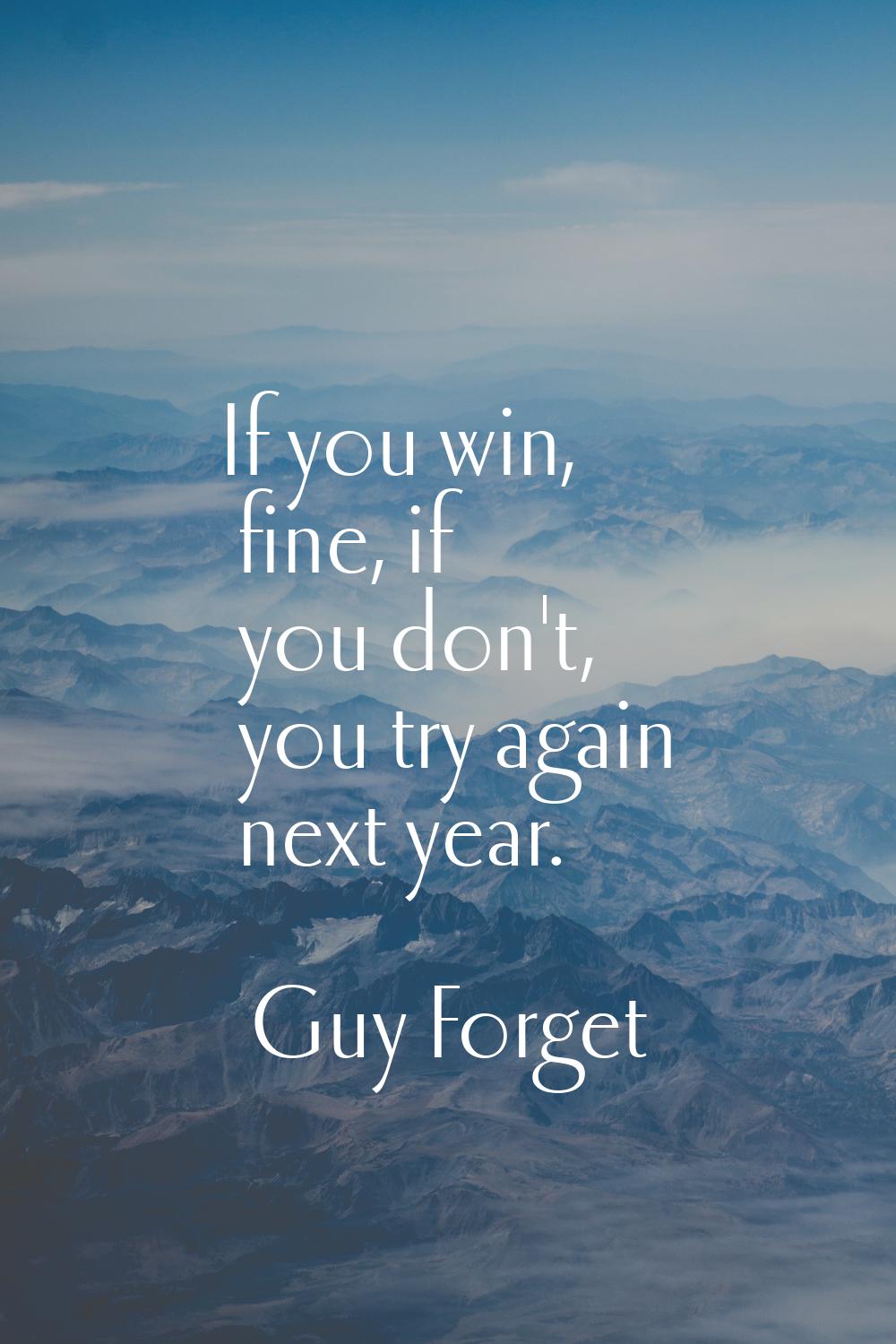 If you win, fine, if you don't, you try again next year.