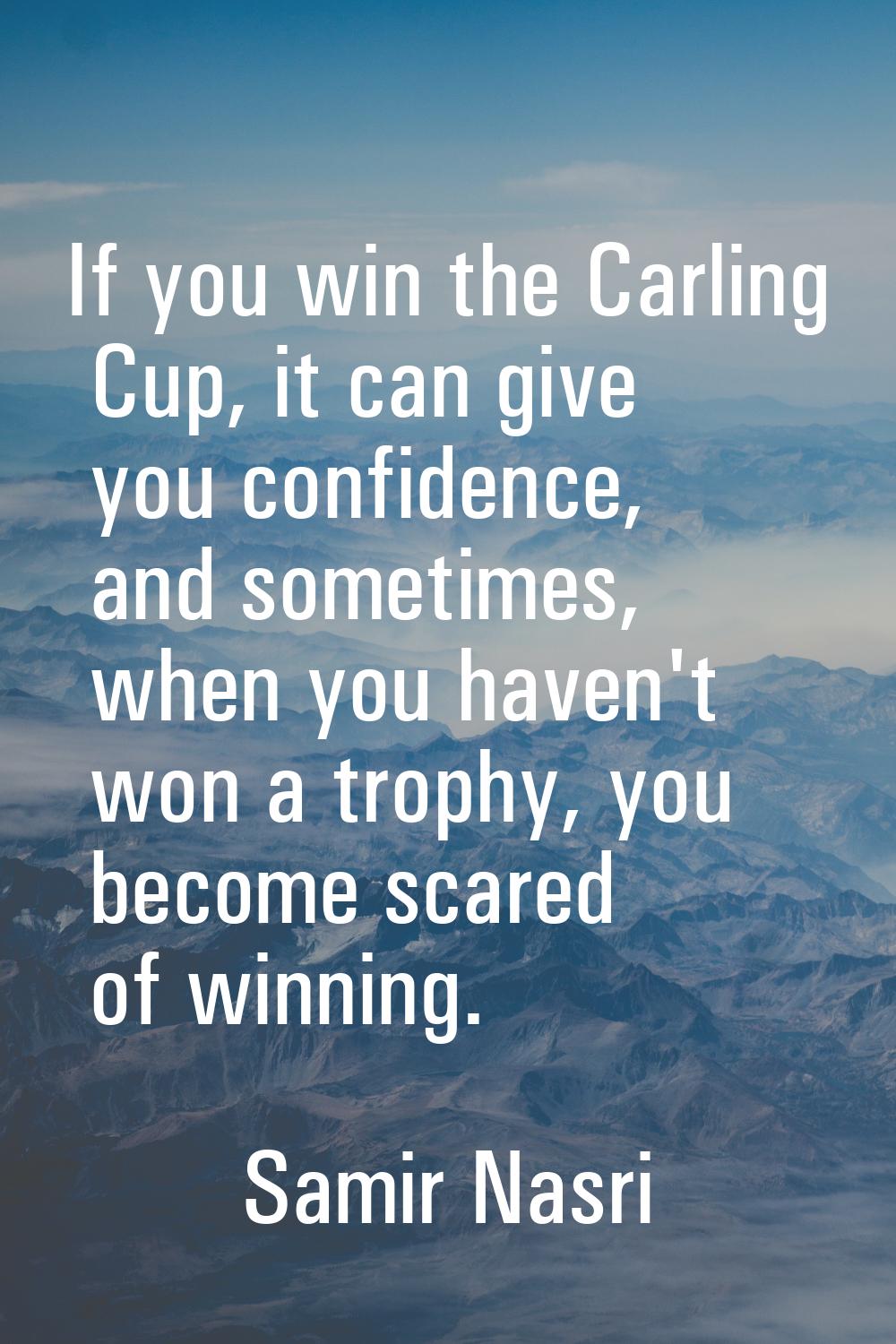 If you win the Carling Cup, it can give you confidence, and sometimes, when you haven't won a troph