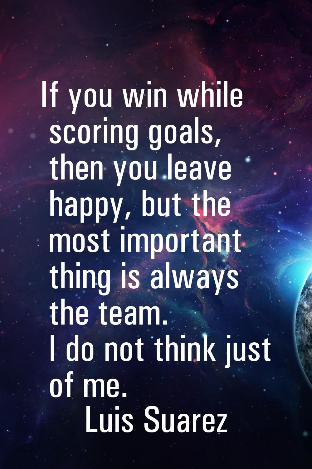 If you win while scoring goals, then you leave happy, but the most important thing is always the te
