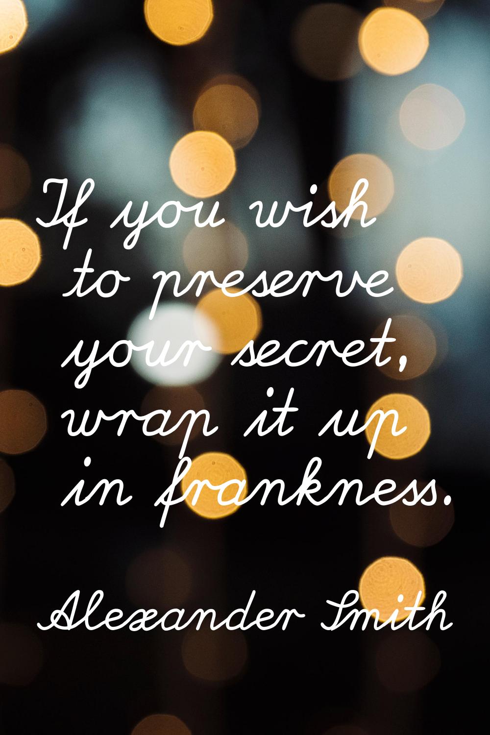 If you wish to preserve your secret, wrap it up in frankness.
