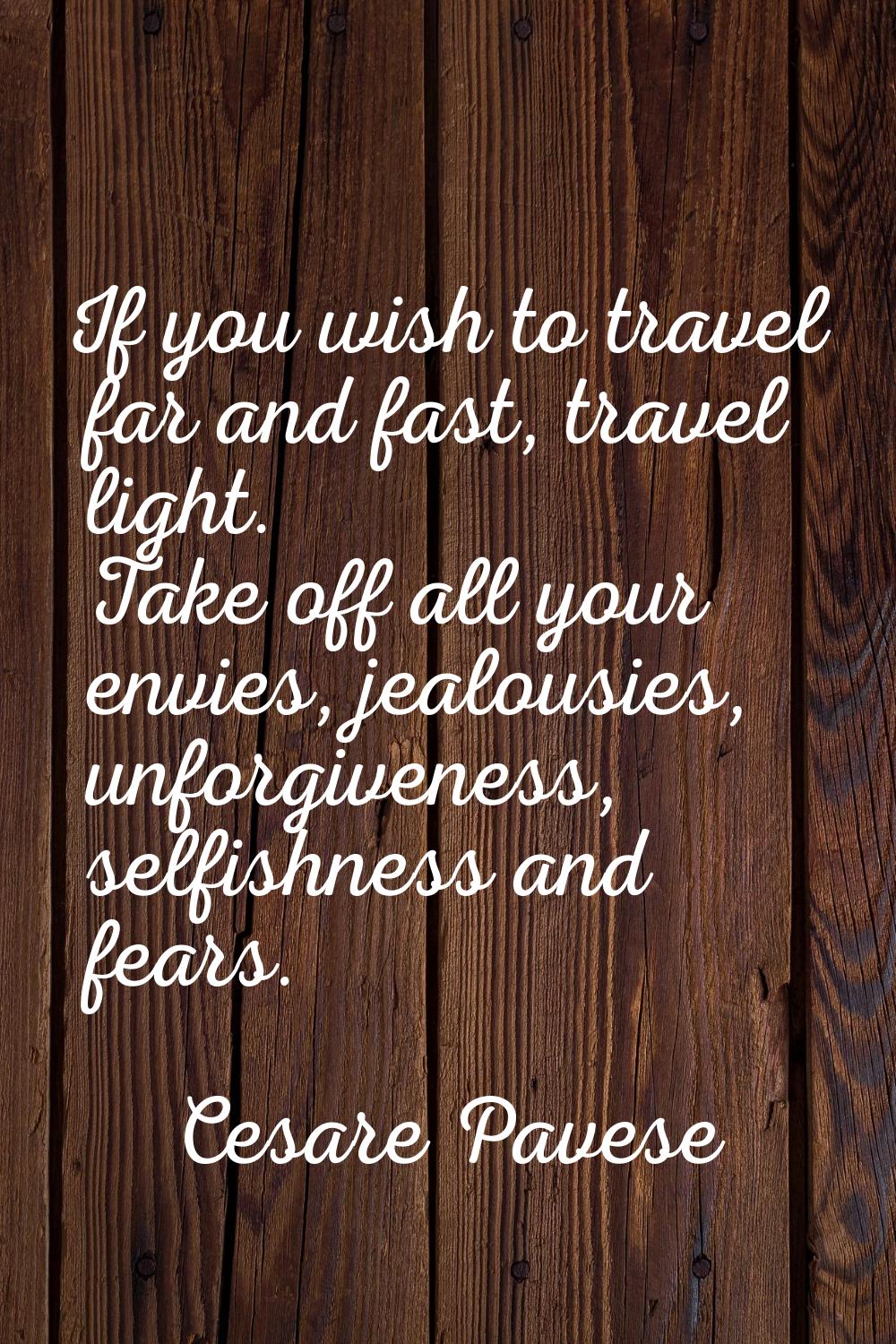 If you wish to travel far and fast, travel light. Take off all your envies, jealousies, unforgivene