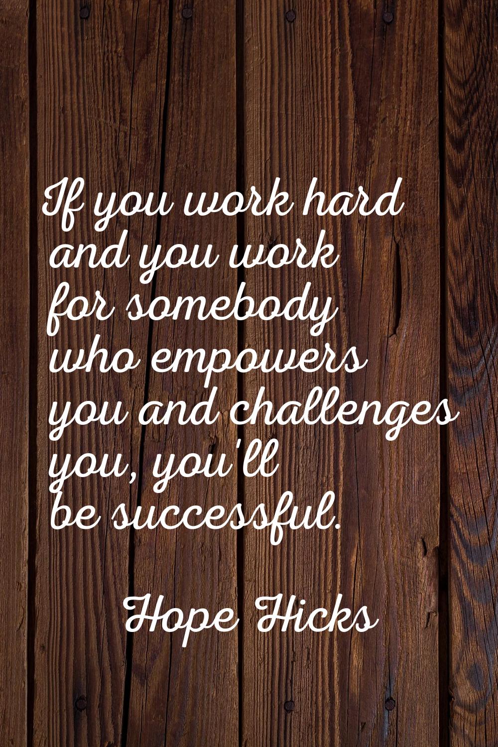 If you work hard and you work for somebody who empowers you and challenges you, you'll be successfu