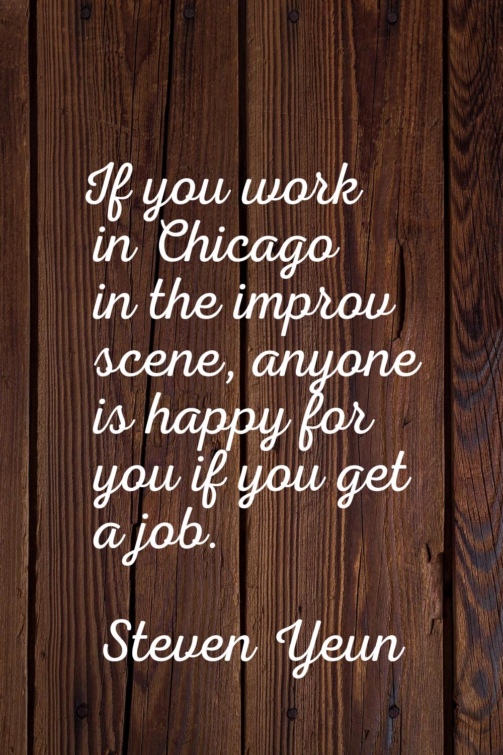 If you work in Chicago in the improv scene, anyone is happy for you if you get a job.