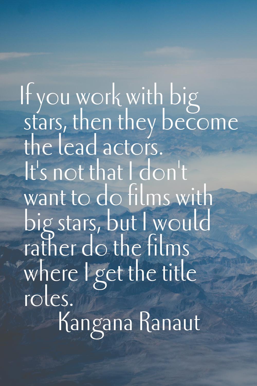If you work with big stars, then they become the lead actors. It's not that I don't want to do film