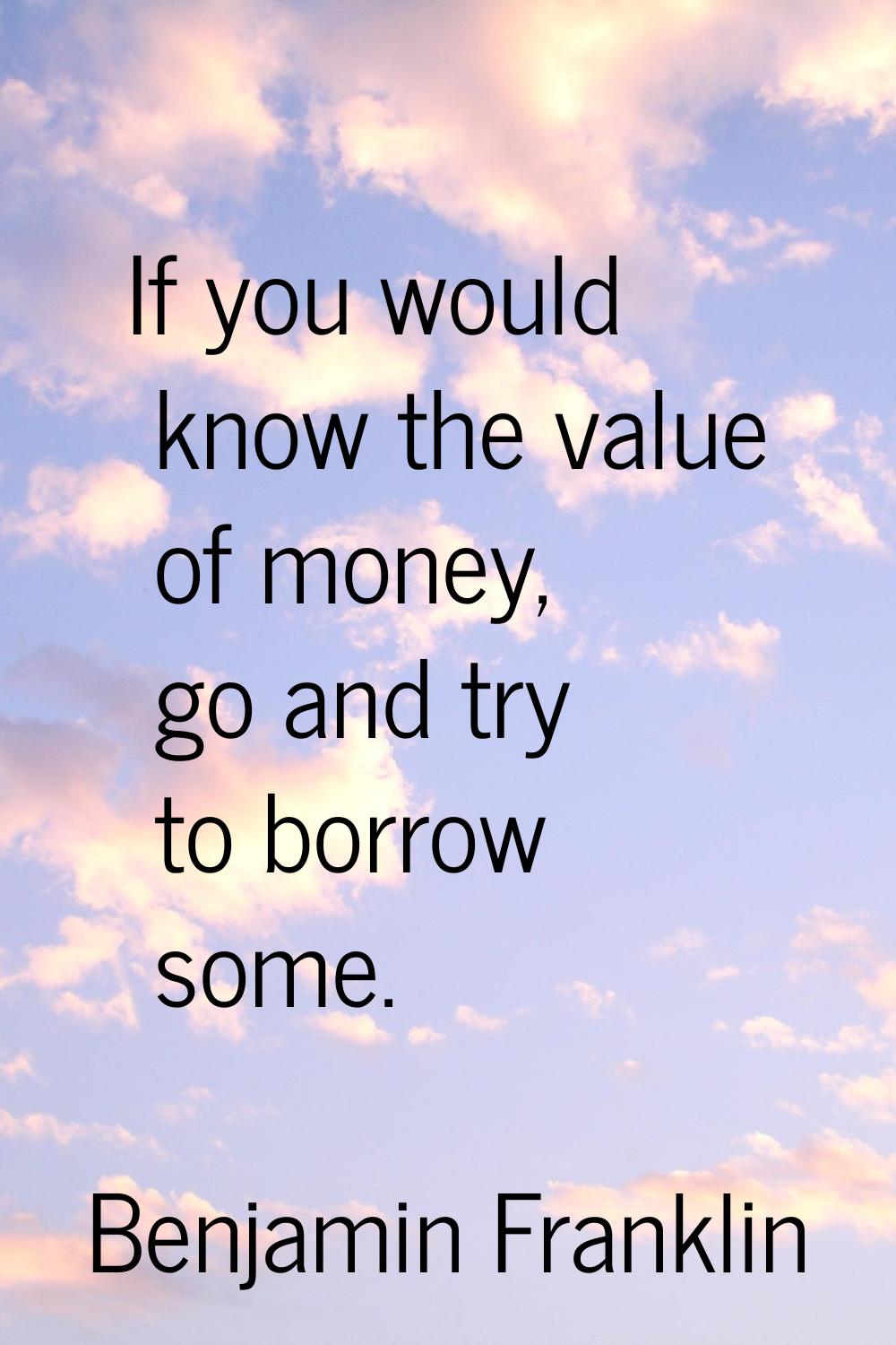 If you would know the value of money, go and try to borrow some.