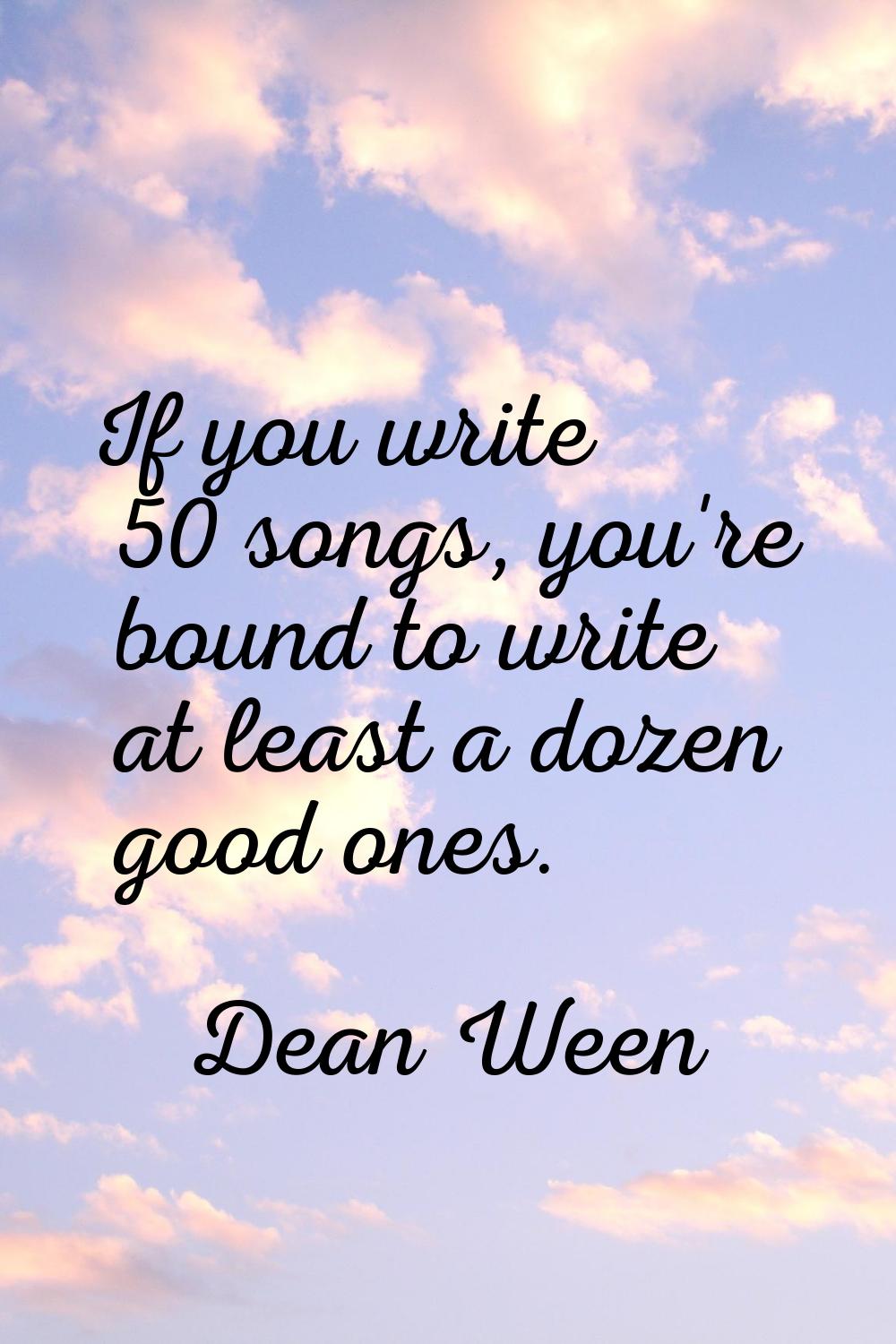 If you write 50 songs, you're bound to write at least a dozen good ones.