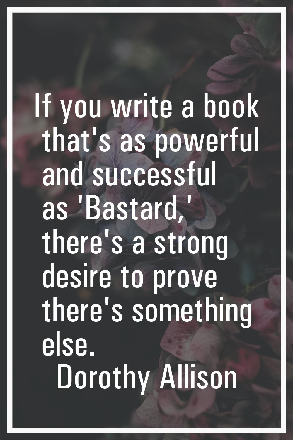 If you write a book that's as powerful and successful as 'Bastard,' there's a strong desire to prov