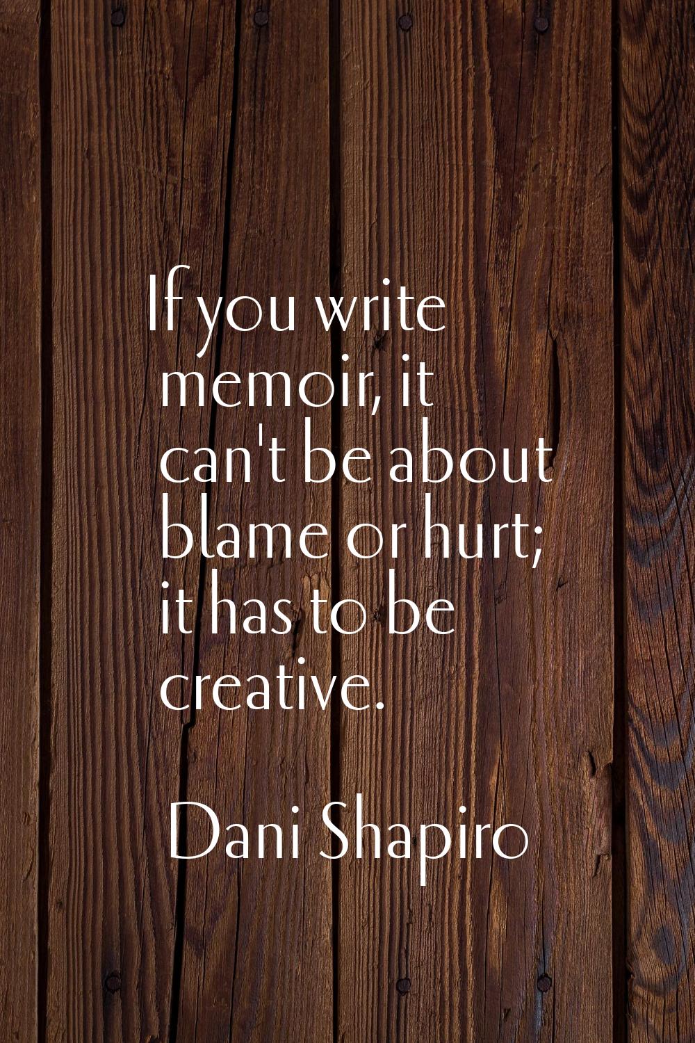 If you write memoir, it can't be about blame or hurt; it has to be creative.