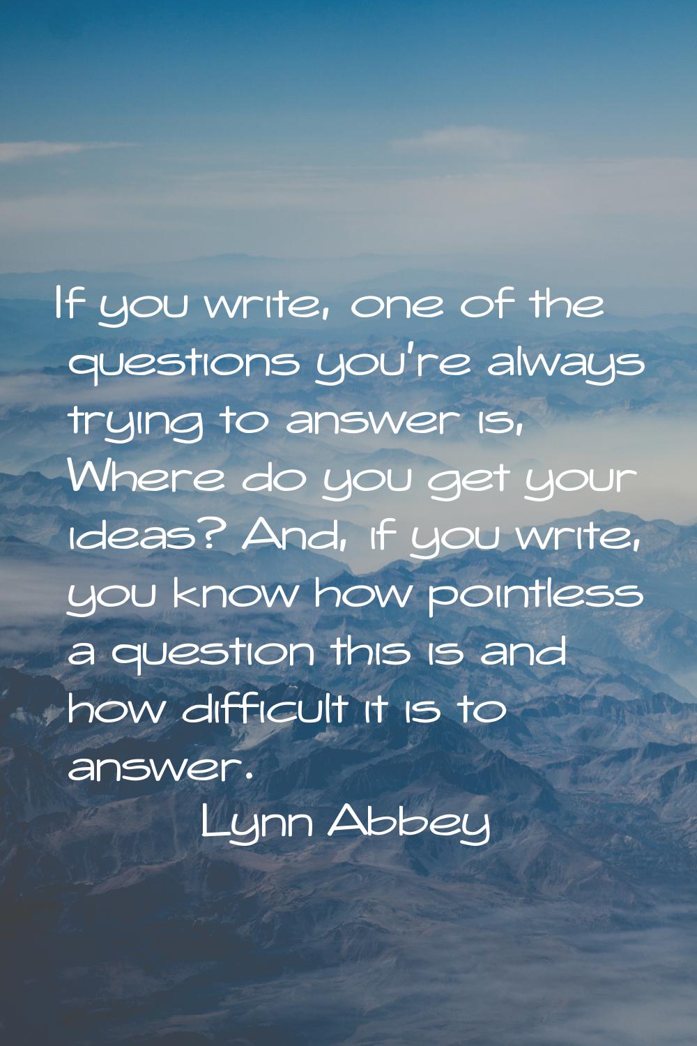 If you write, one of the questions you're always trying to answer is, Where do you get your ideas? 