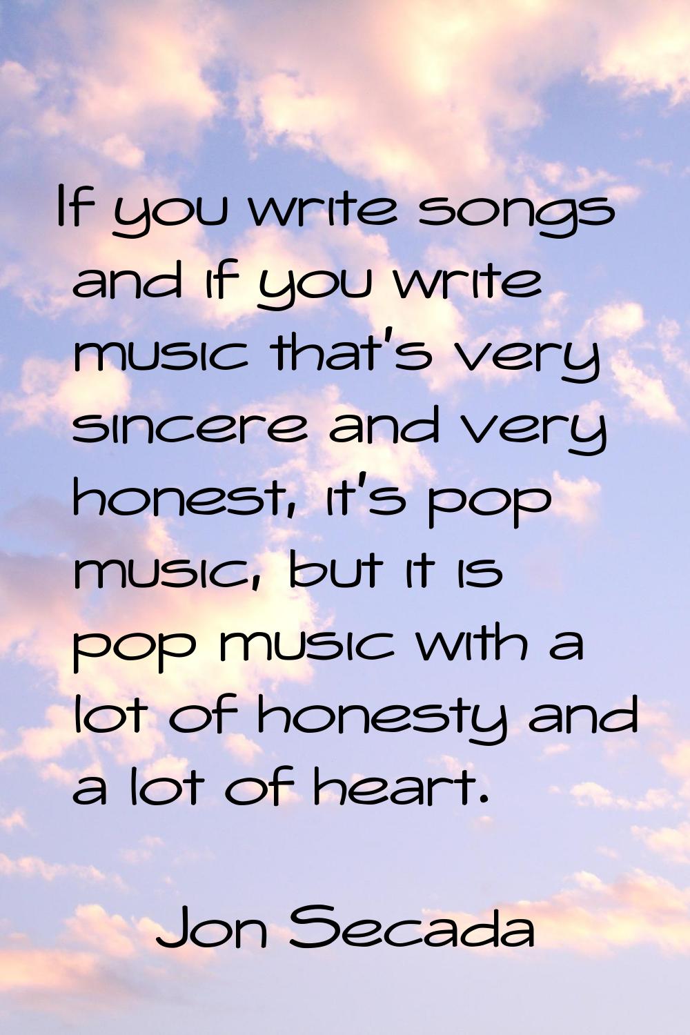 If you write songs and if you write music that's very sincere and very honest, it's pop music, but 
