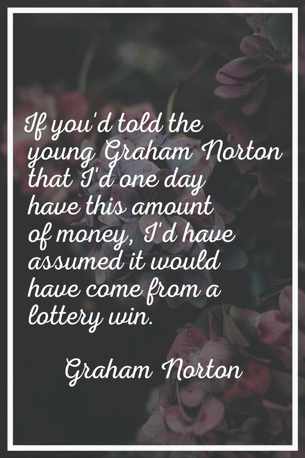 If you'd told the young Graham Norton that I'd one day have this amount of money, I'd have assumed 