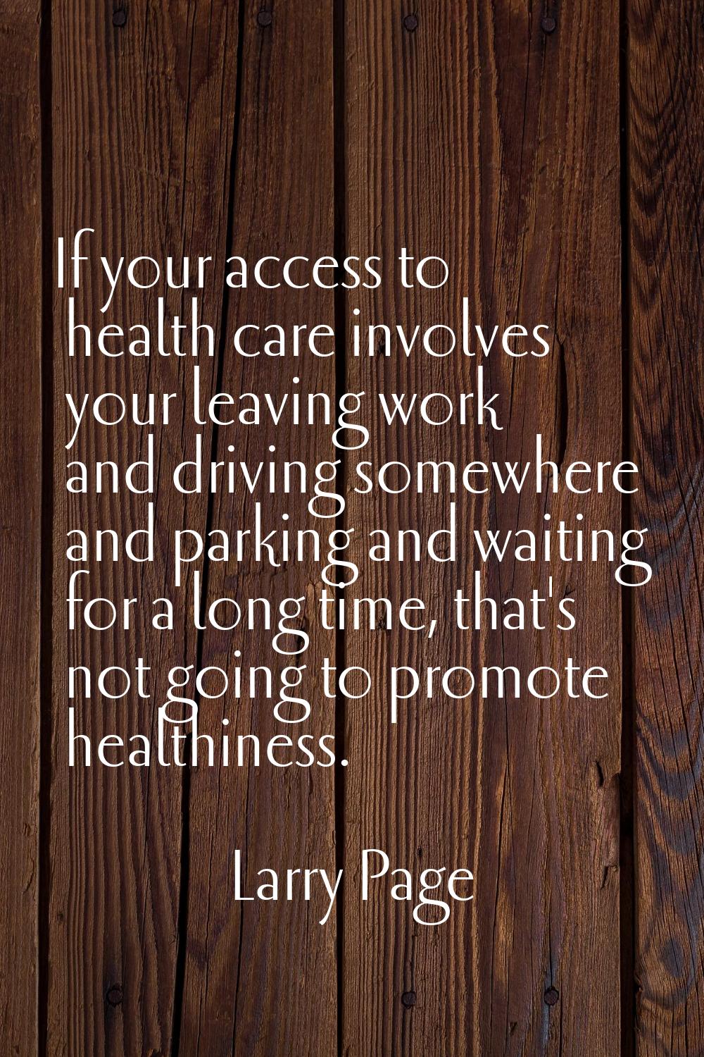 If your access to health care involves your leaving work and driving somewhere and parking and wait