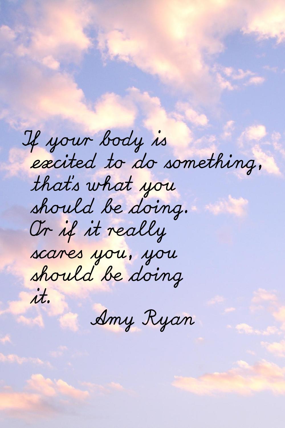 If your body is excited to do something, that's what you should be doing. Or if it really scares yo