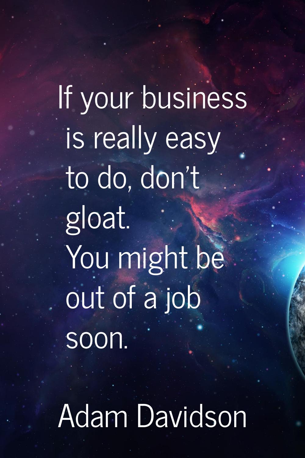 If your business is really easy to do, don't gloat. You might be out of a job soon.