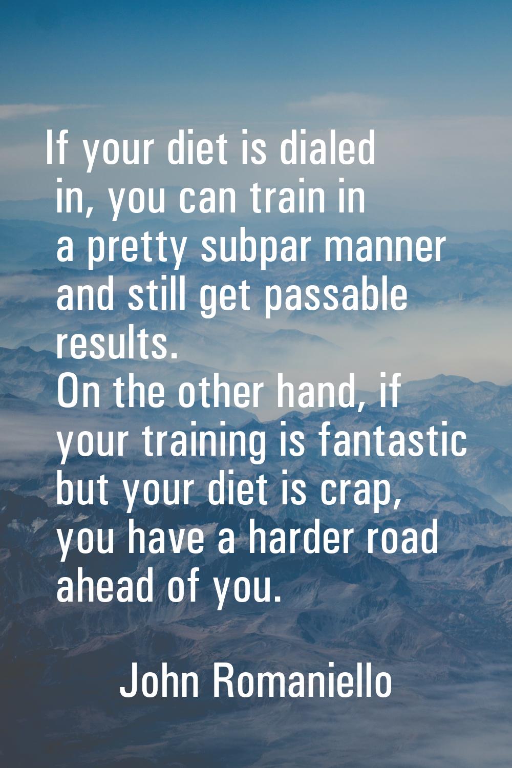 If your diet is dialed in, you can train in a pretty subpar manner and still get passable results. 
