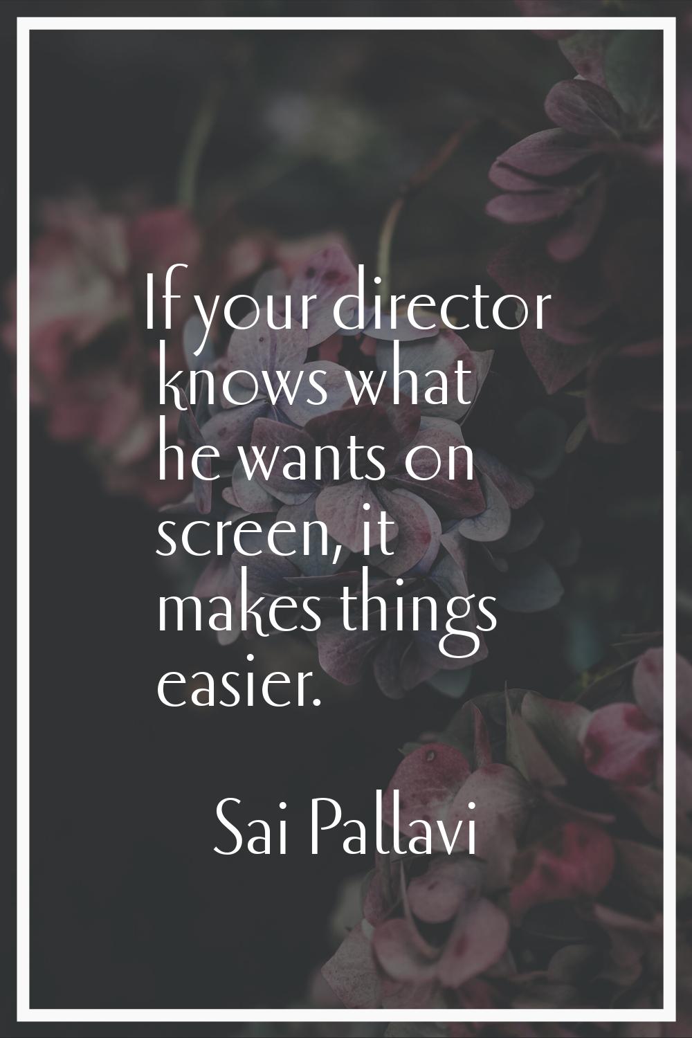 If your director knows what he wants on screen, it makes things easier.
