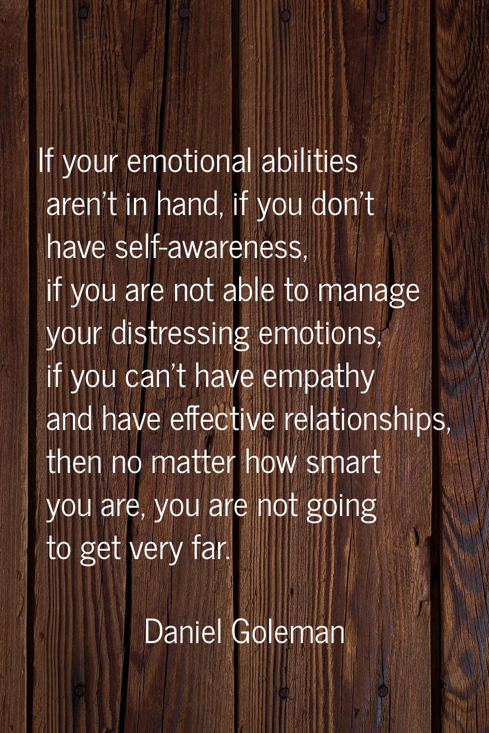 If your emotional abilities aren't in hand, if you don't have self-awareness, if you are not able t