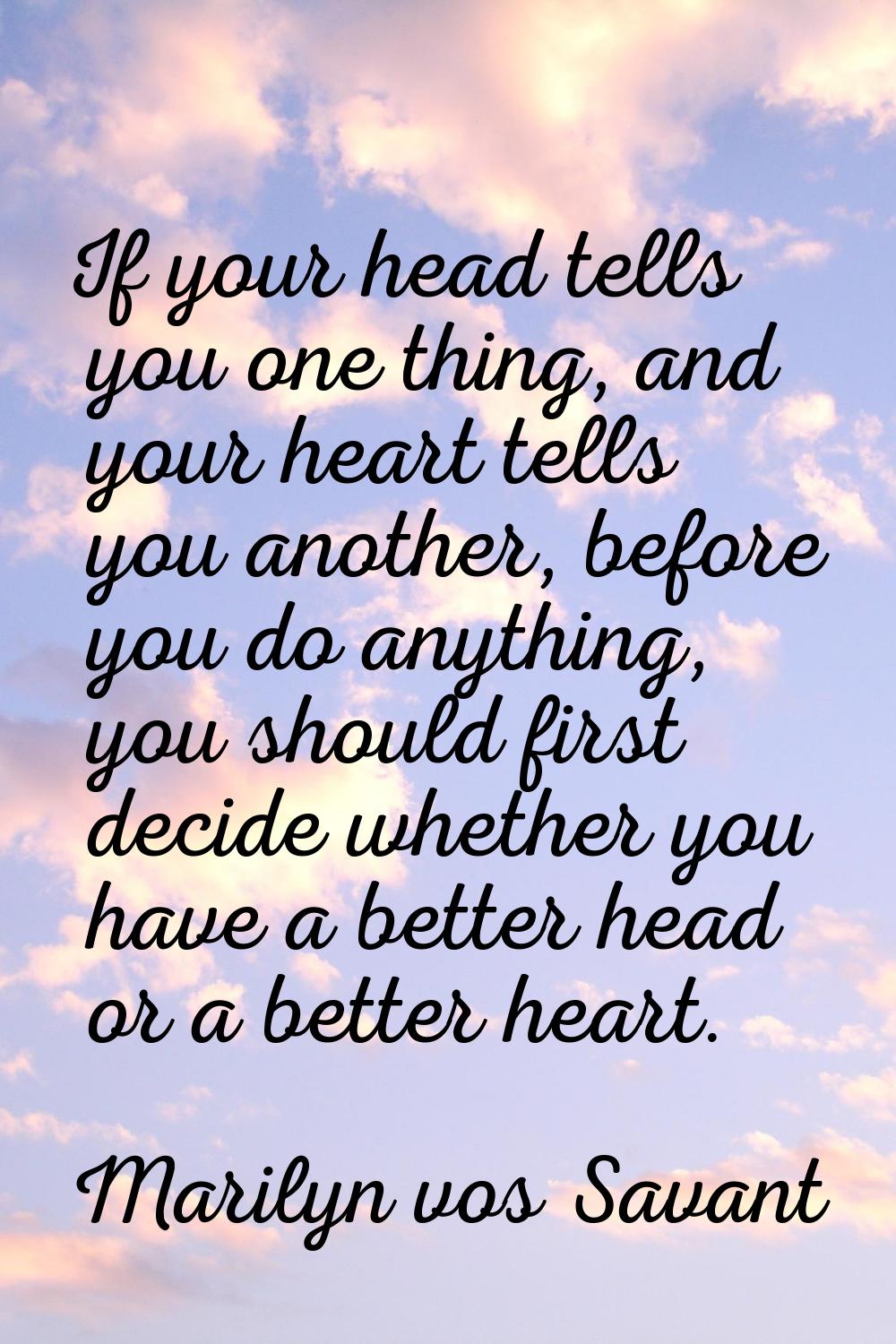 If your head tells you one thing, and your heart tells you another, before you do anything, you sho