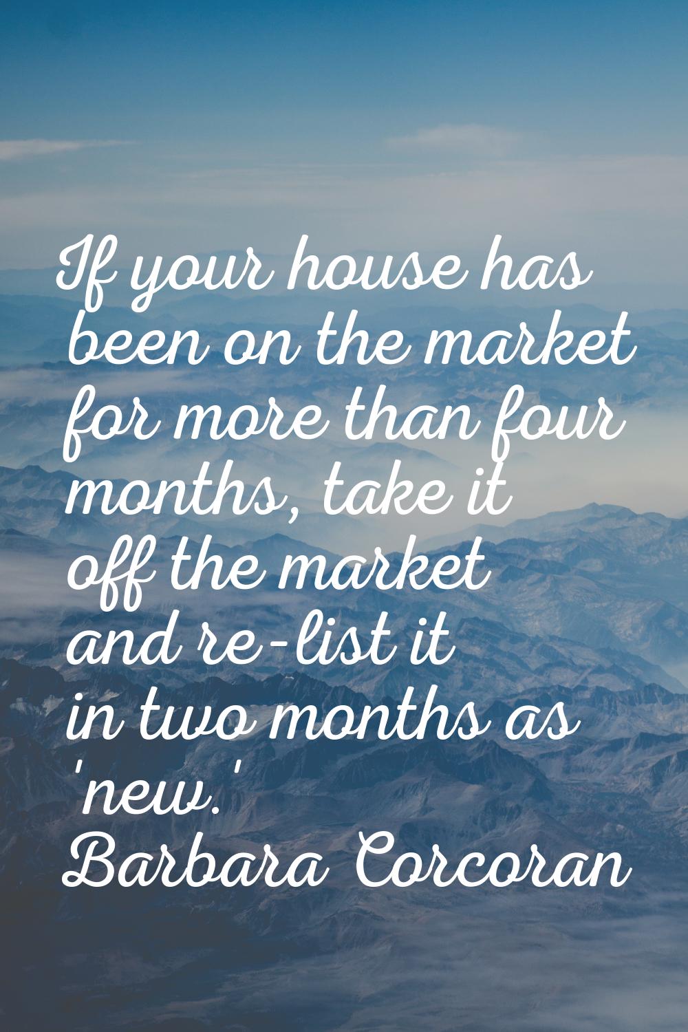 If your house has been on the market for more than four months, take it off the market and re-list 