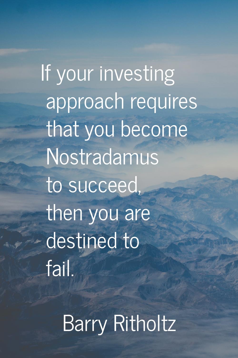 If your investing approach requires that you become Nostradamus to succeed, then you are destined t