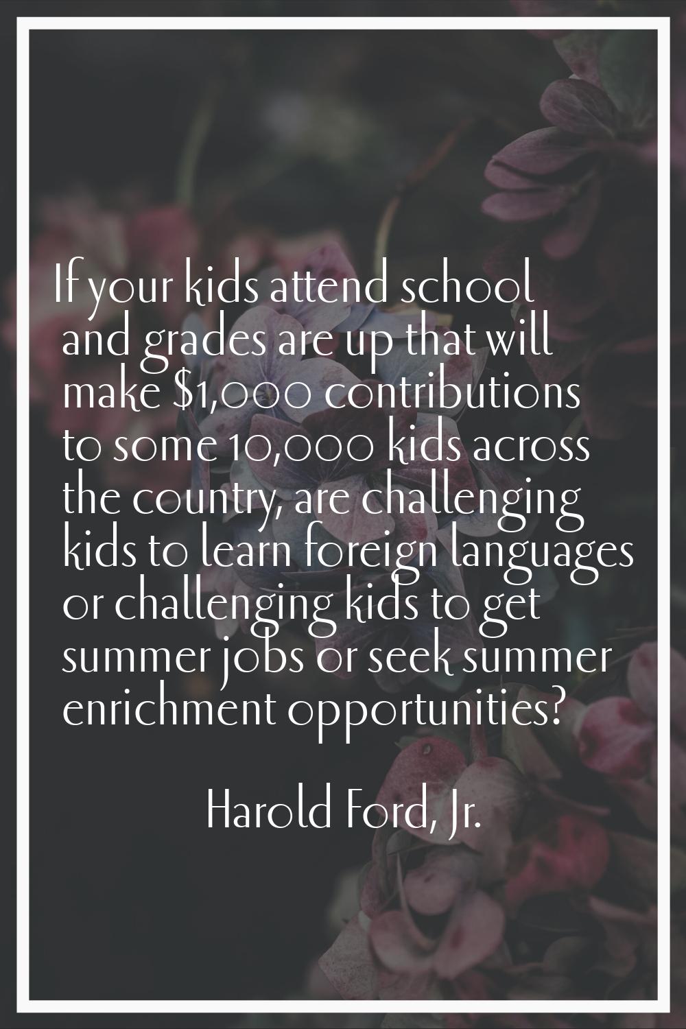 If your kids attend school and grades are up that will make $1,000 contributions to some 10,000 kid