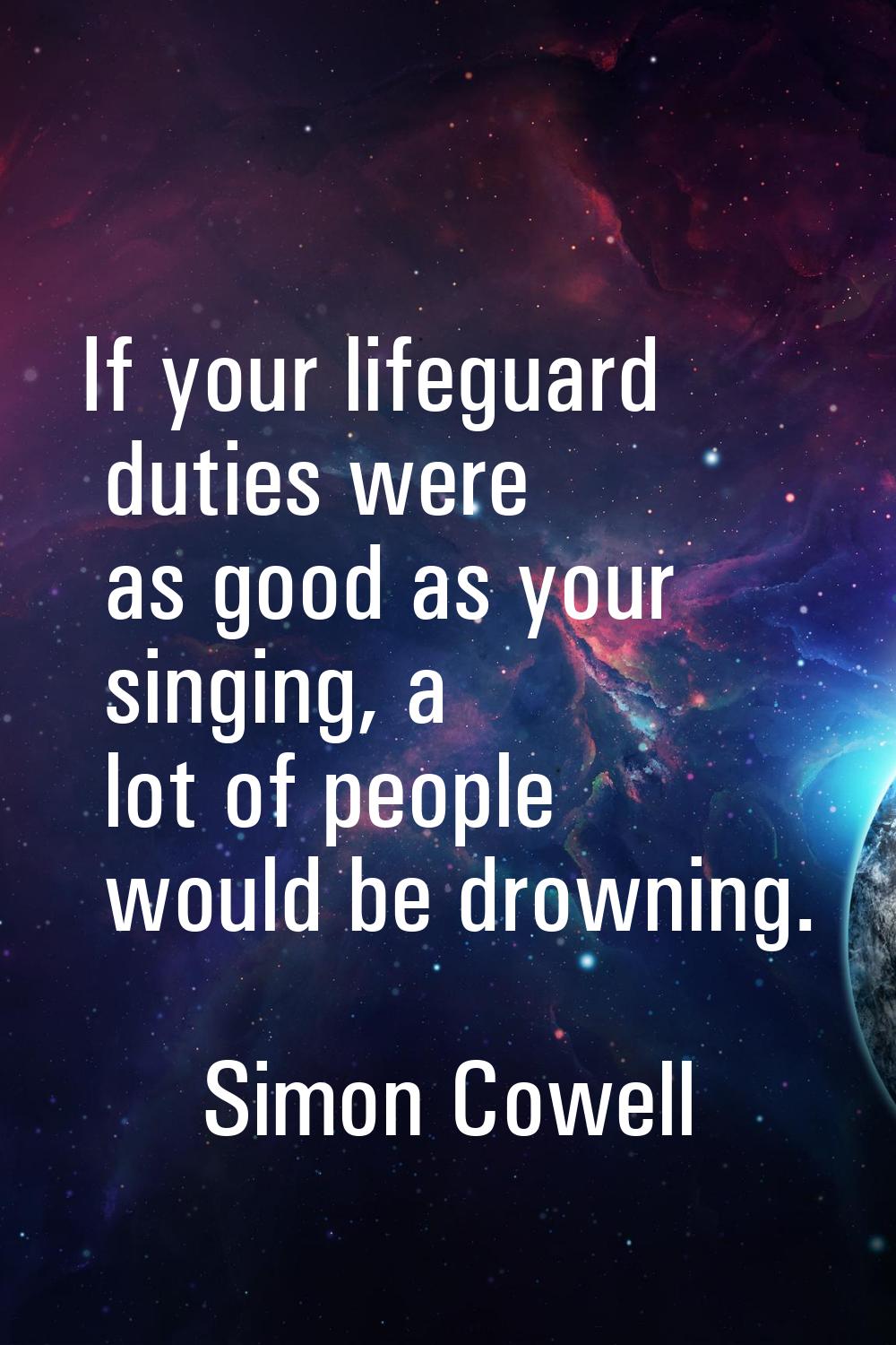 If your lifeguard duties were as good as your singing, a lot of people would be drowning.