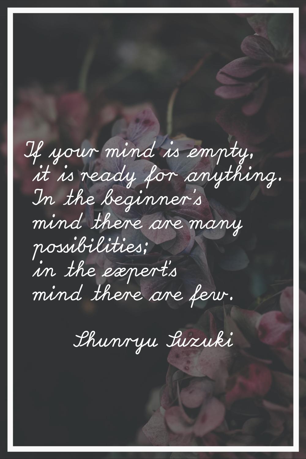 If your mind is empty, it is ready for anything. In the beginner's mind there are many possibilitie