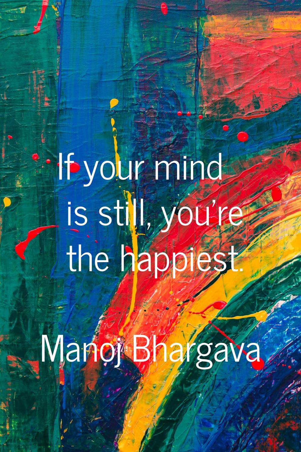 If your mind is still, you're the happiest.