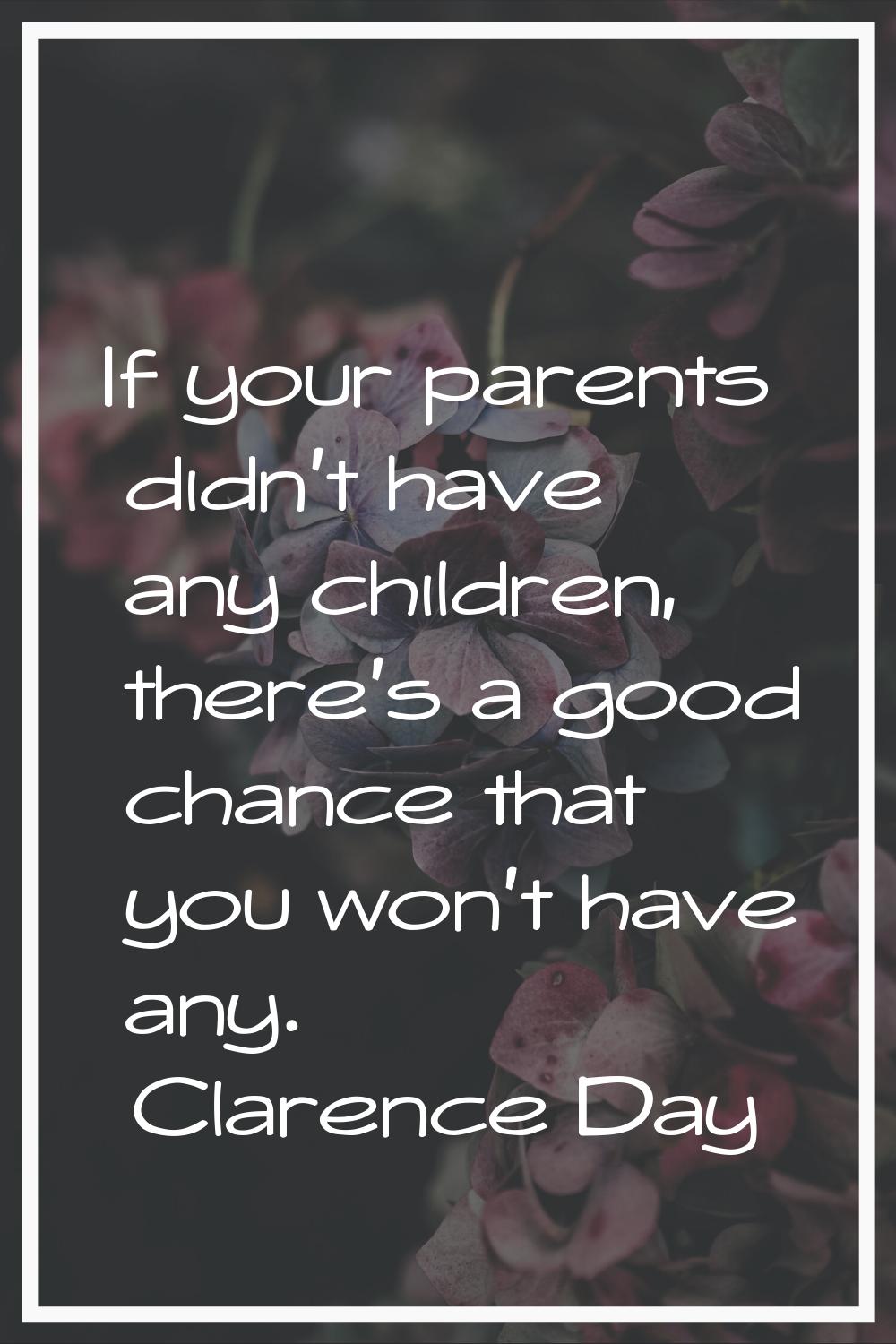 If your parents didn't have any children, there's a good chance that you won't have any.