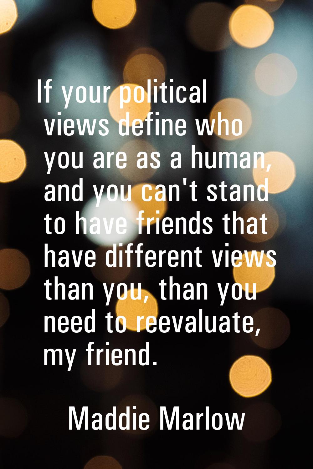 If your political views define who you are as a human, and you can't stand to have friends that hav