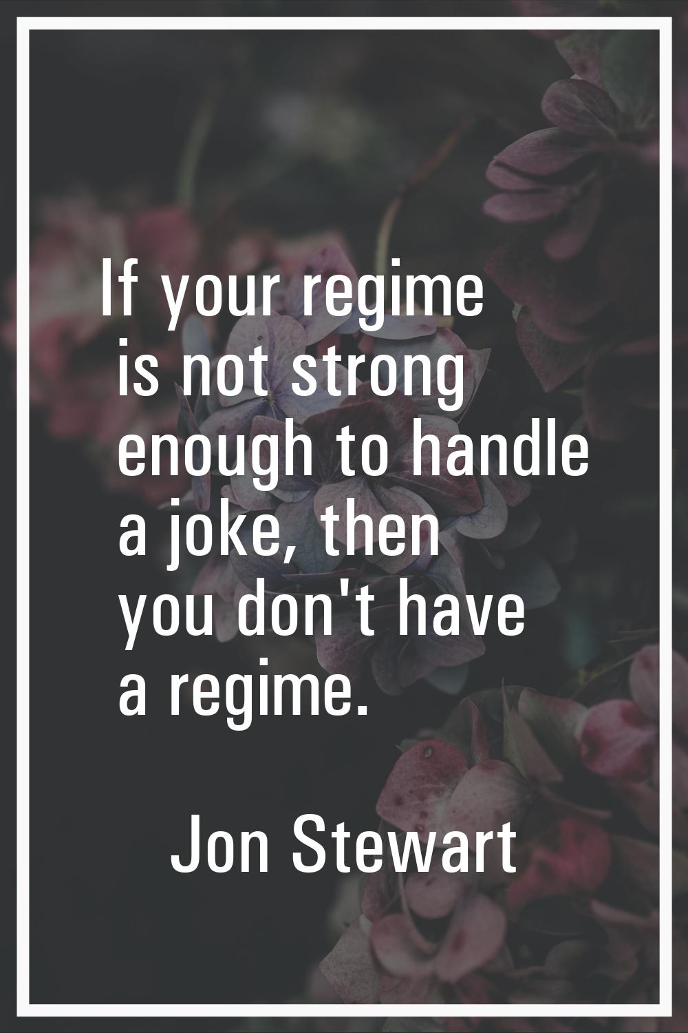 If your regime is not strong enough to handle a joke, then you don't have a regime.