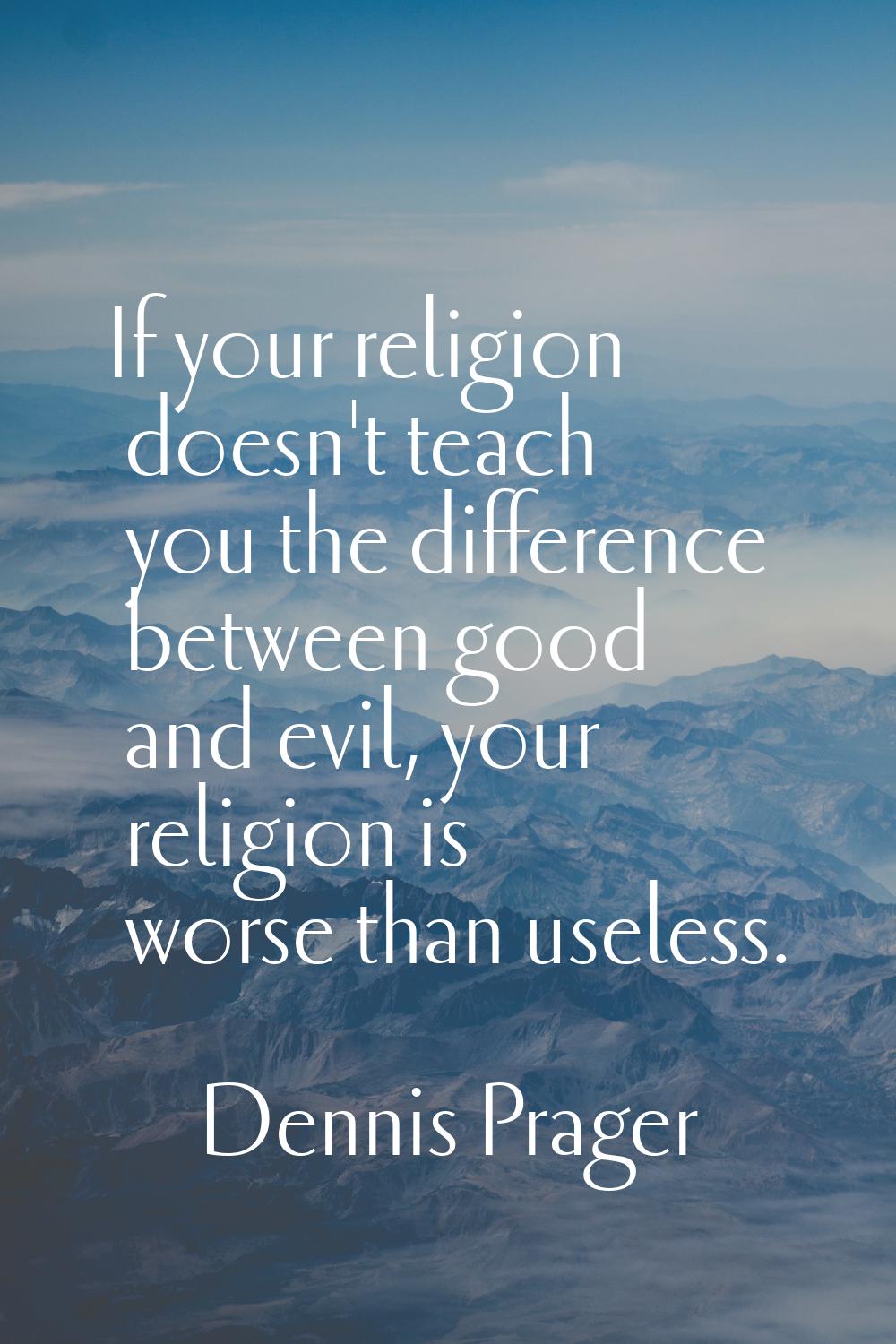 If your religion doesn't teach you the difference between good and evil, your religion is worse tha