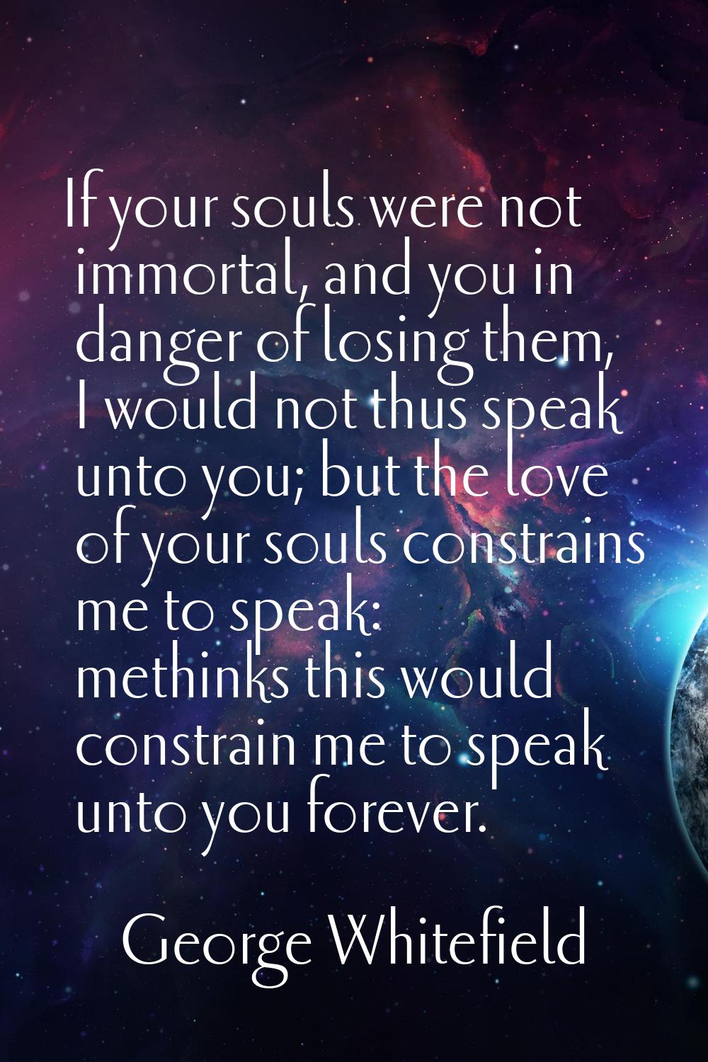 If your souls were not immortal, and you in danger of losing them, I would not thus speak unto you;