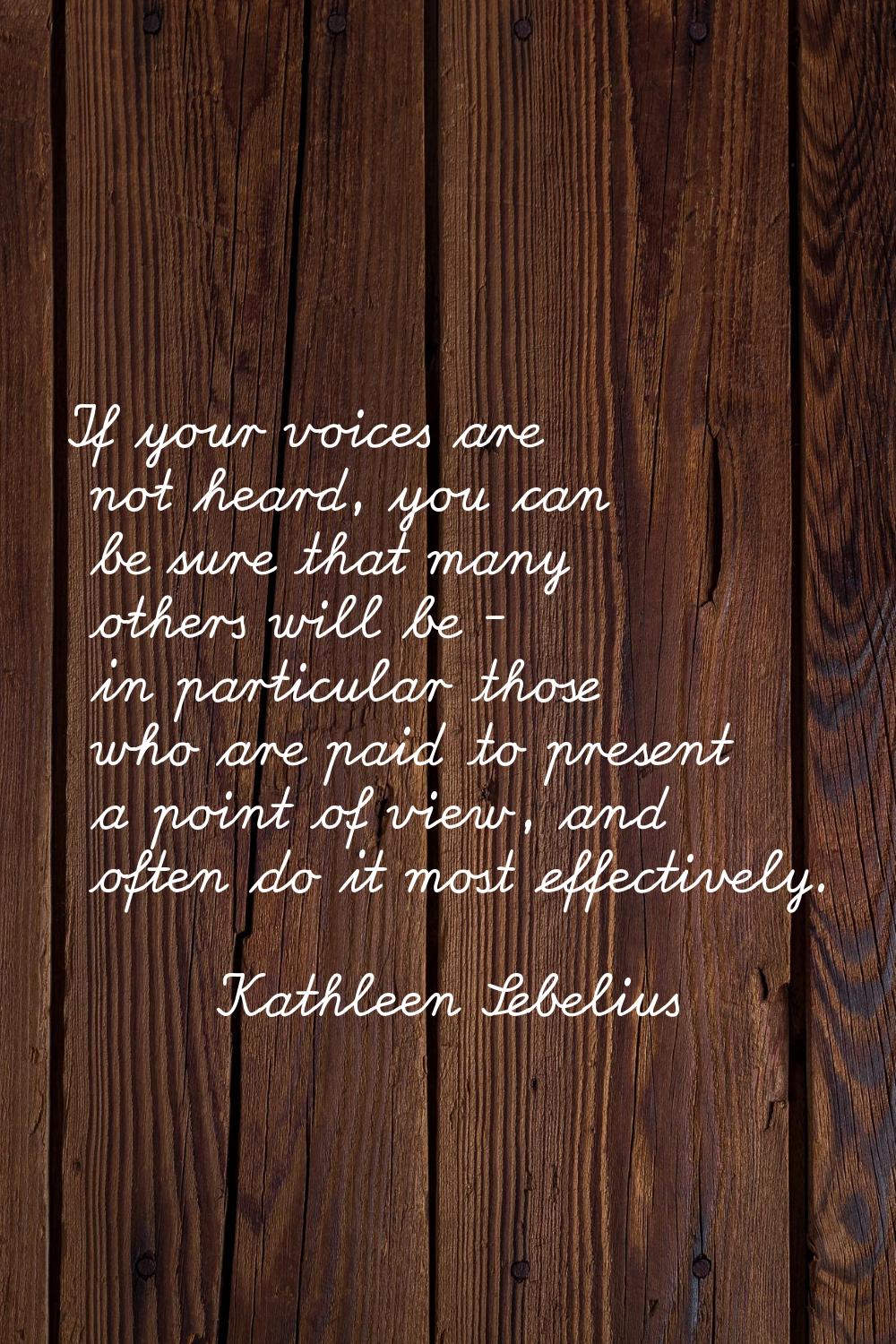 If your voices are not heard, you can be sure that many others will be - in particular those who ar