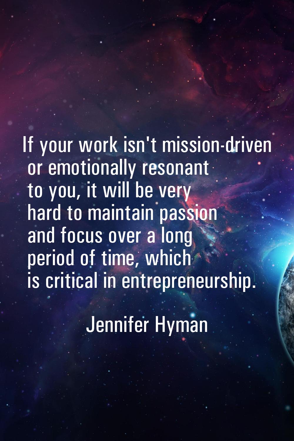 If your work isn't mission-driven or emotionally resonant to you, it will be very hard to maintain 