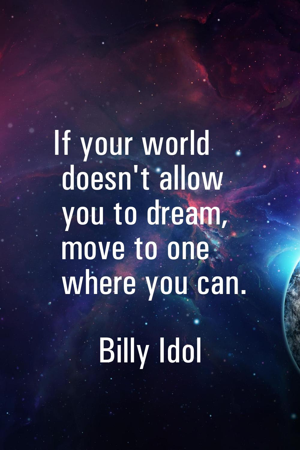 If your world doesn't allow you to dream, move to one where you can.