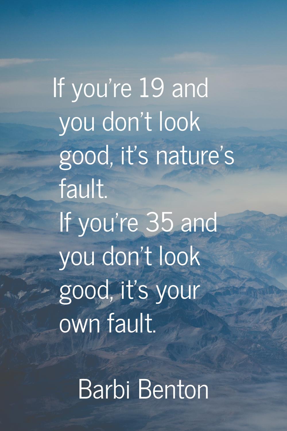 If you're 19 and you don't look good, it's nature's fault. If you're 35 and you don't look good, it