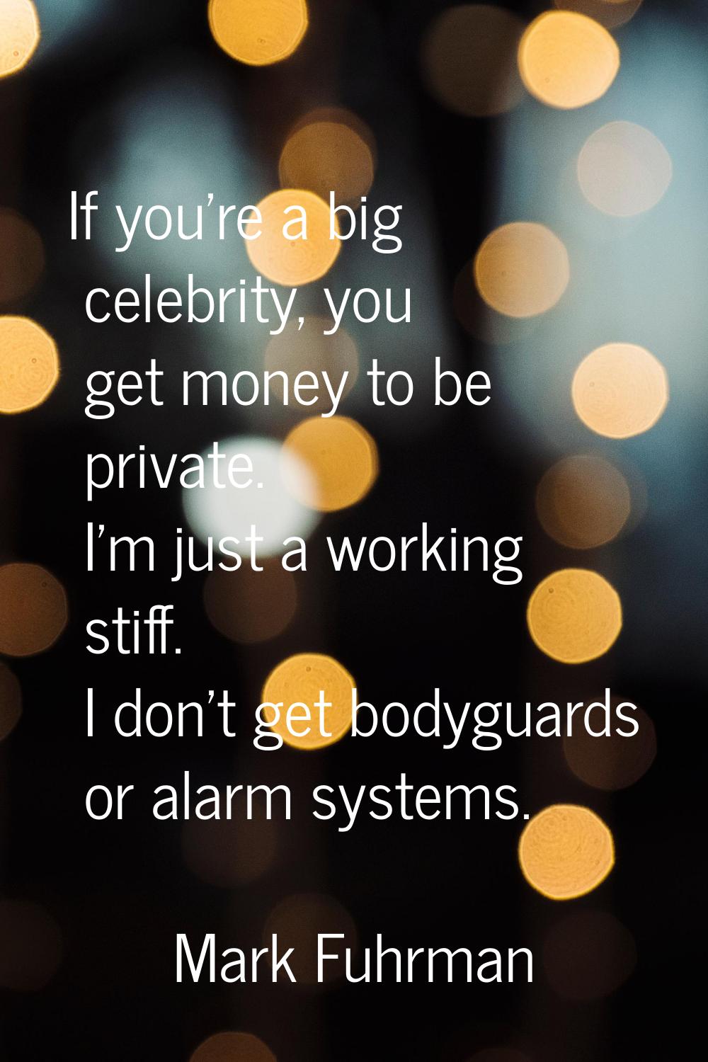 If you're a big celebrity, you get money to be private. I'm just a working stiff. I don't get bodyg