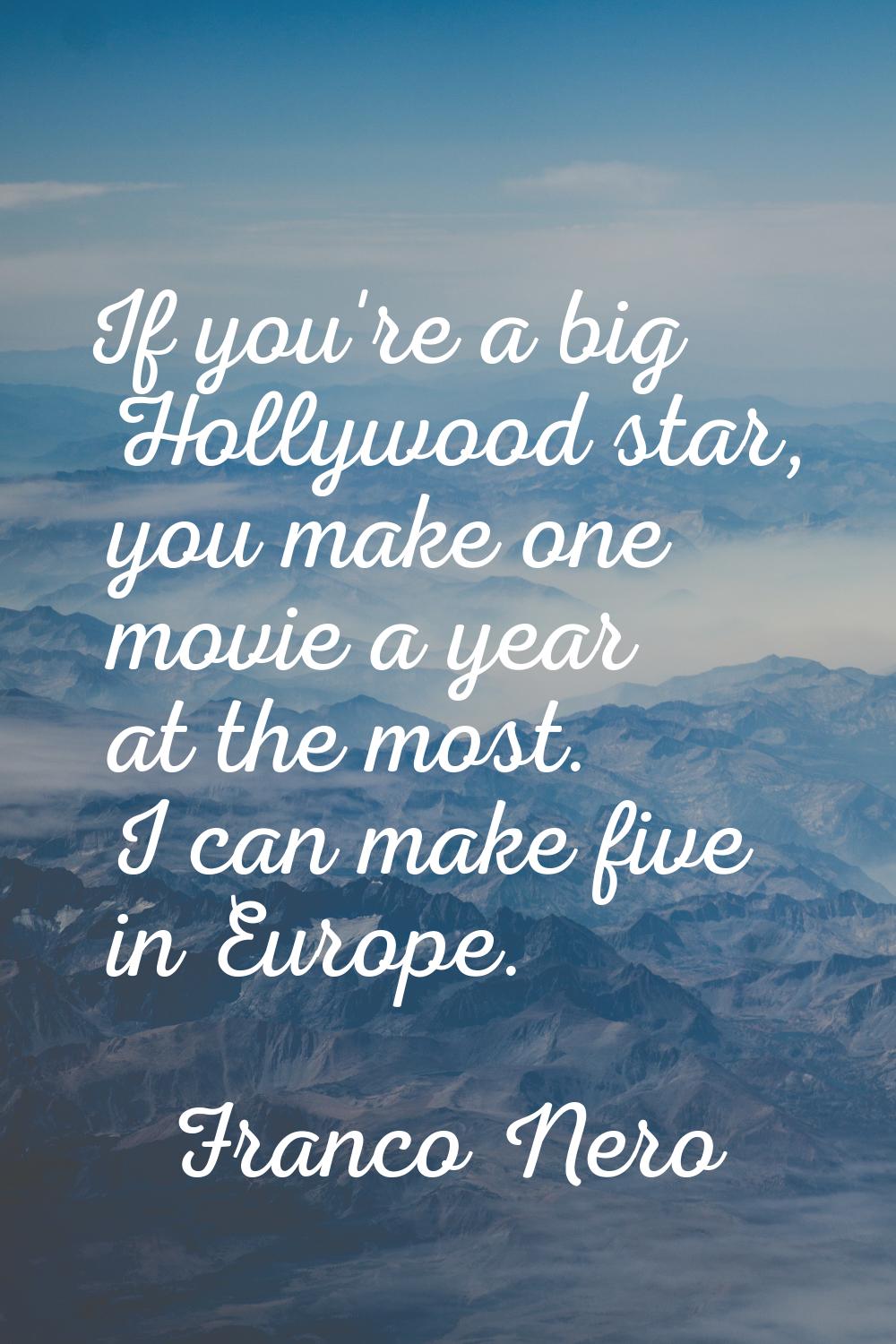 If you're a big Hollywood star, you make one movie a year at the most. I can make five in Europe.