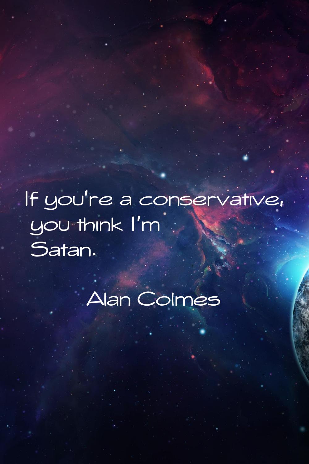 If you're a conservative, you think I'm Satan.