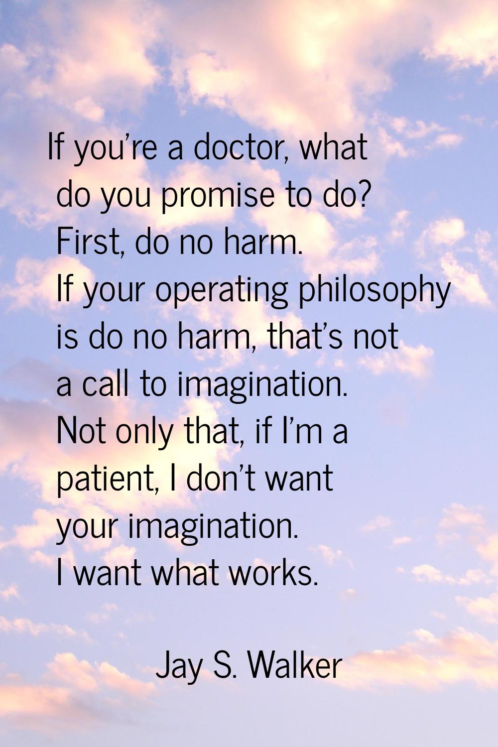 If you're a doctor, what do you promise to do? First, do no harm. If your operating philosophy is d